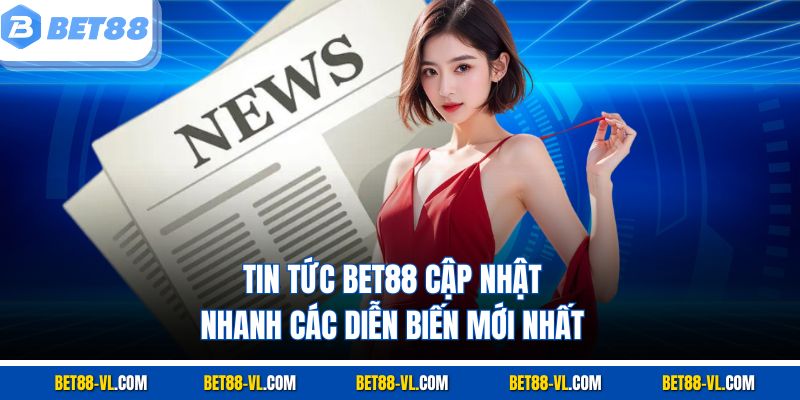 Tin tức Bet88 cập nhật nhanh các diễn biến mới nhất